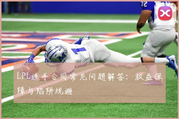 LPL选手合同常见问题解答：权益保障与陷阱规避