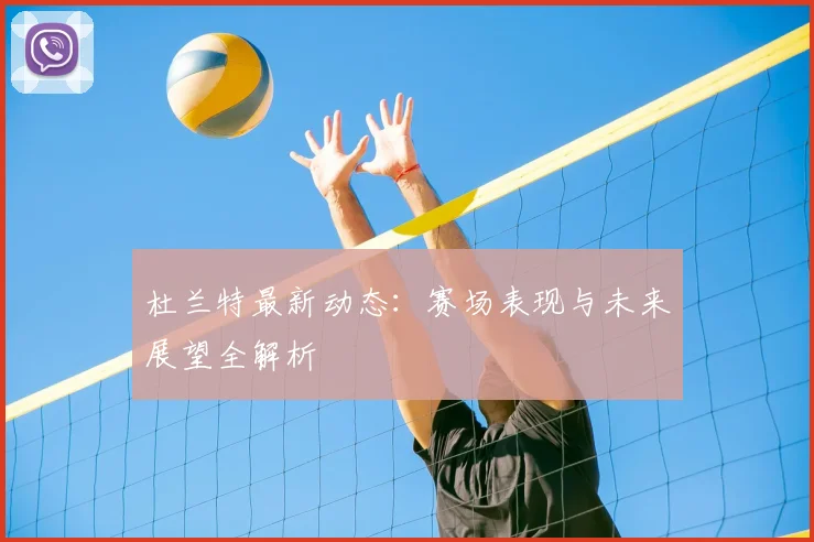 杜兰特最新动态:赛场表现与未来展望全解析