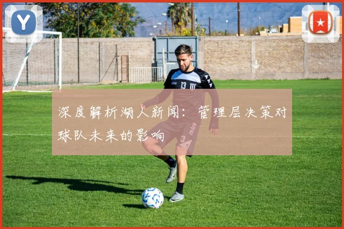 深度解析湖人新闻：管理层决策对球队未来的影响