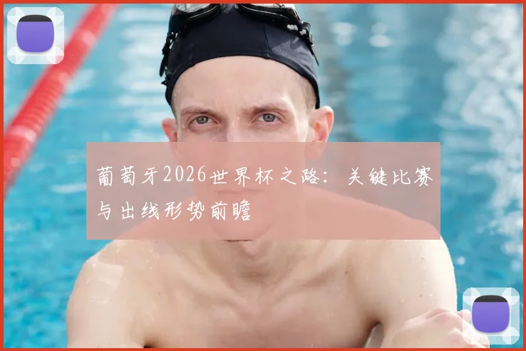 葡萄牙2026世界杯之路：关键比赛与出线形势前瞻