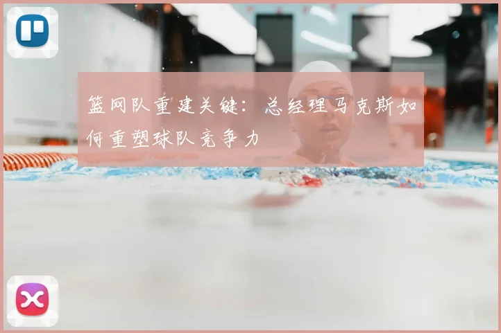 篮网队重建关键:总经理马克斯如何重塑球队竞争力