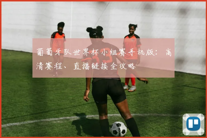 葡萄牙队世界杯小组赛手机版：高清赛程、直播链接全攻略