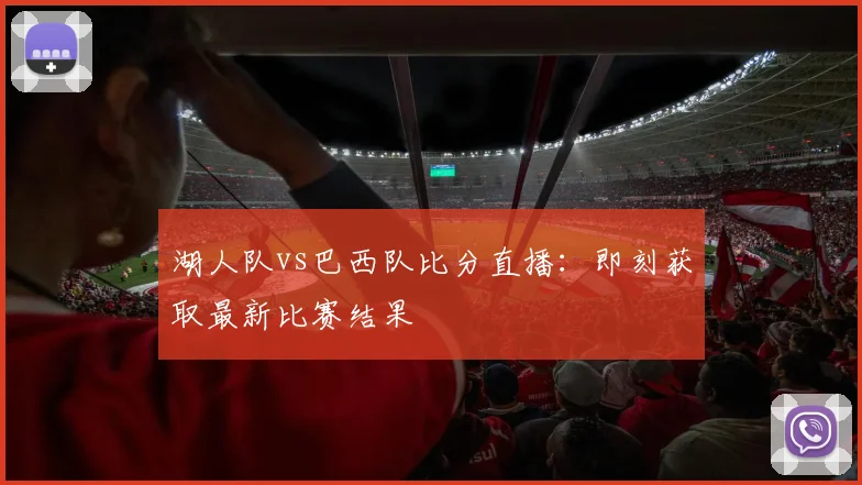 湖人队vs巴西队比分直播:即刻获取最新比赛结果