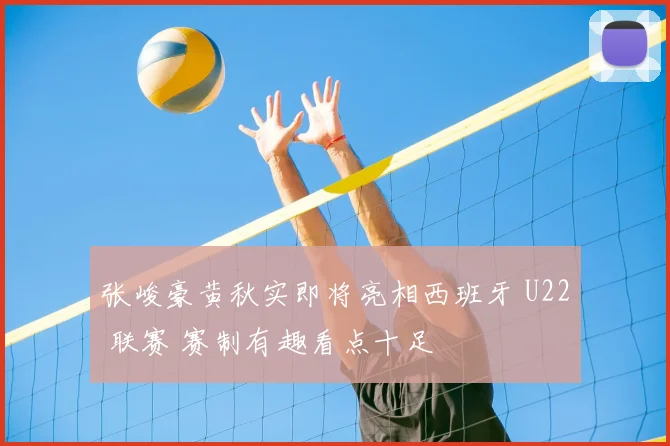 张峻豪黄秋实即将亮相西班牙 U22 联赛 赛制有趣看点十足