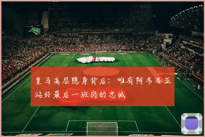 皇马高层隐身背后：唯有阿韦洛亚站好最后一班岗的忠诚