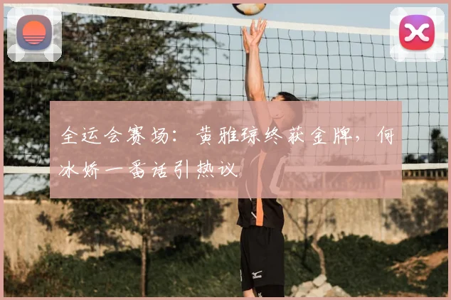 全运会赛场：黄雅琼终获金牌，何冰娇一番话引热议