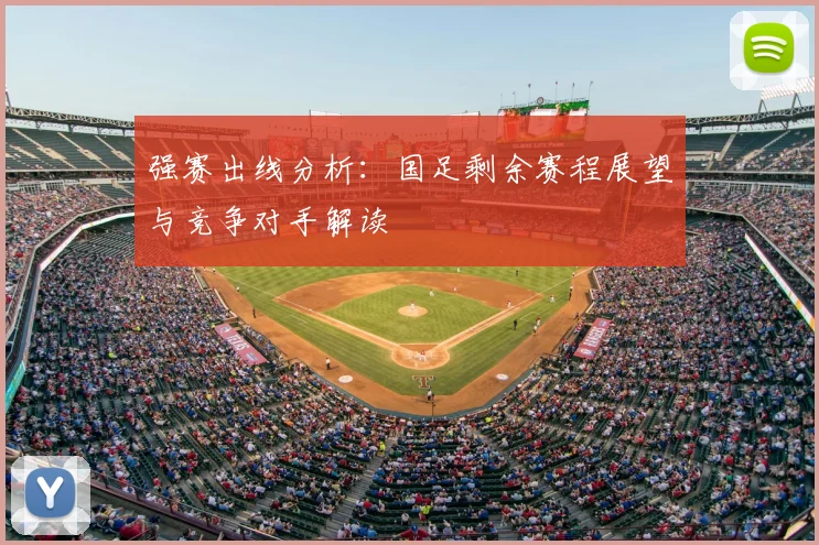 强赛出线分析：国足剩余赛程展望与竞争对手解读