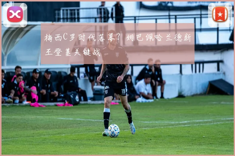 梅西C罗时代落幕?姆巴佩哈兰德新王登基关键战
