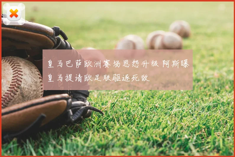 皇马巴萨欧洲赛场恩怨升级 阿斯曝皇马提请欧足联驱逐死敌