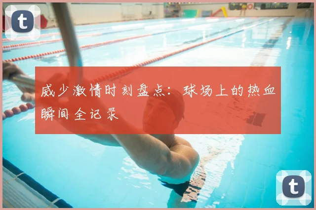 威少激情时刻盘点：球场上的热血瞬间全记录
