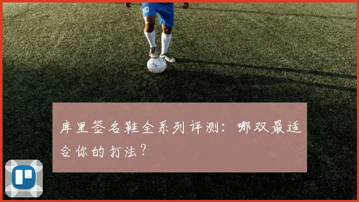 库里签名鞋全系列评测：哪双最适合你的打法？