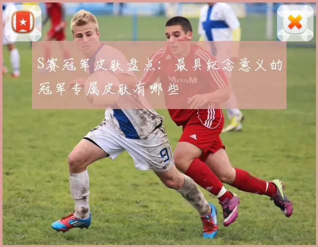 S赛冠军皮肤盘点:最具纪念意义的冠军专属皮肤有哪些