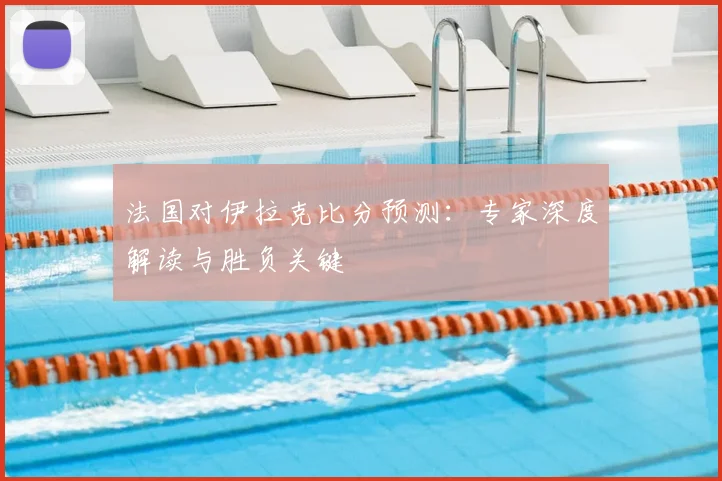 法国对伊拉克比分预测:专家深度解读与胜负关键