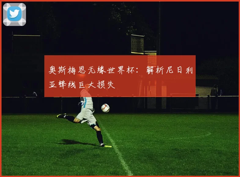 奥斯梅恩无缘世界杯:解析尼日利亚锋线巨大损失