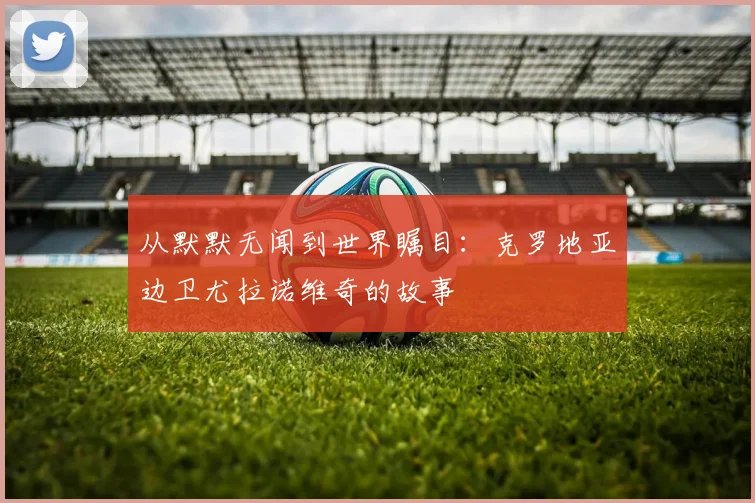 从默默无闻到世界瞩目：克罗地亚边卫尤拉诺维奇的故事