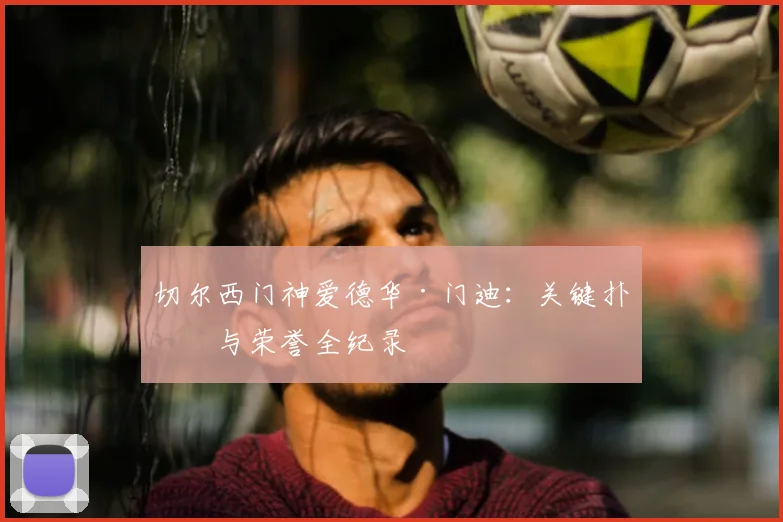 切尔西门神爱德华·门迪：关键扑救与荣誉全纪录