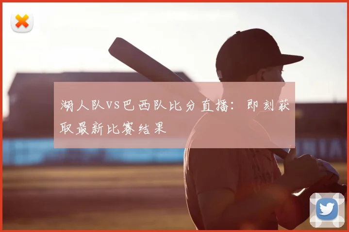 湖人队vs巴西队比分直播：即刻获取最新比赛结果