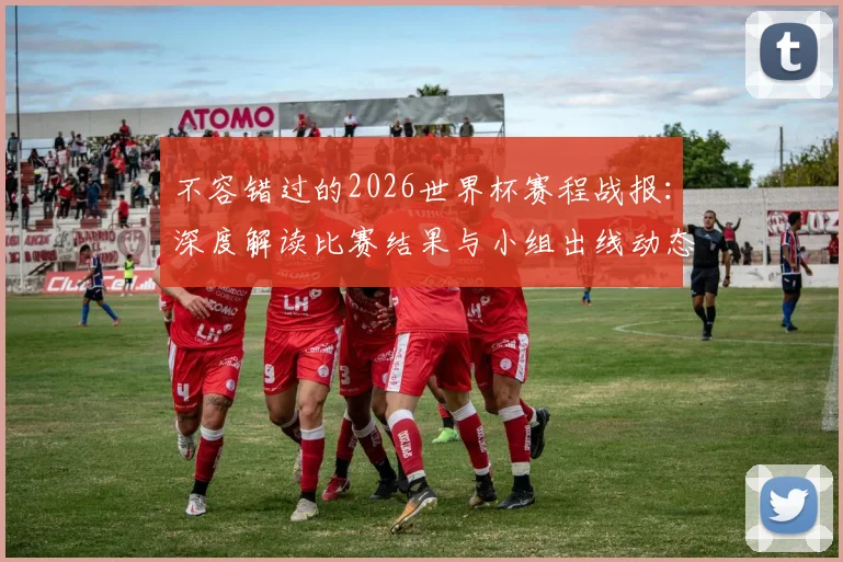 不容错过的2026世界杯赛程战报：深度解读比赛结果与小组出线动态
