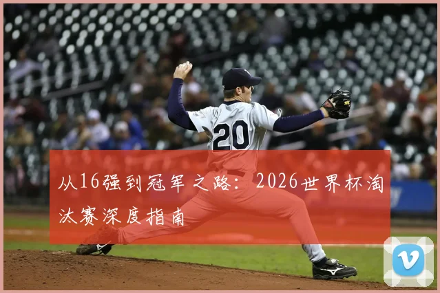 从16强到冠军之路：2026世界杯淘汰赛深度指南