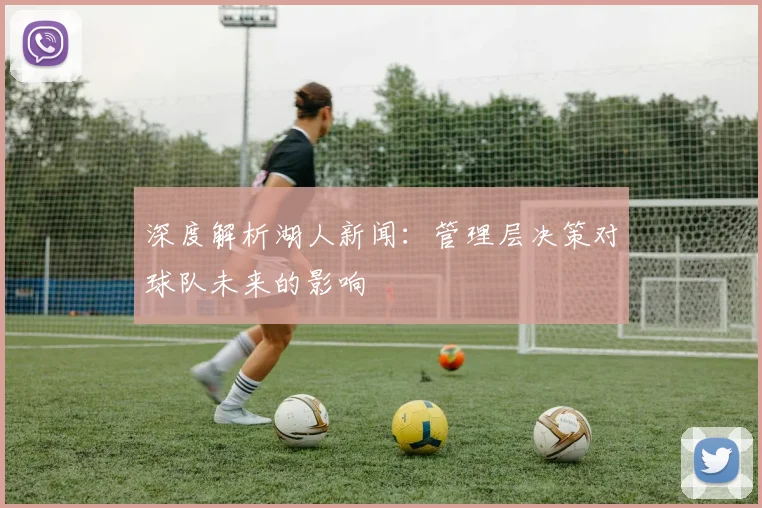 深度解析湖人新闻:管理层决策对球队未来的影响