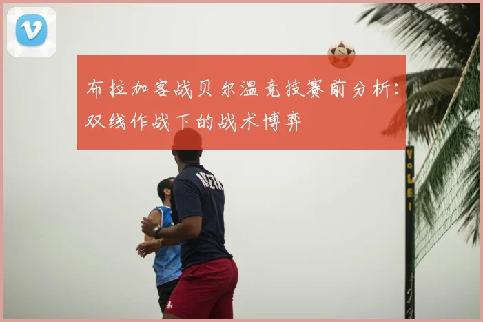 布拉加客战贝尔温竞技赛前分析：双线作战下的战术博弈