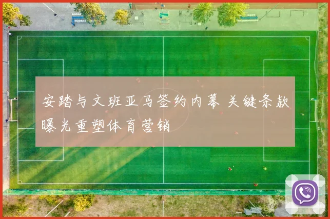 安踏与文班亚马签约内幕 关键条款曝光重塑体育营销