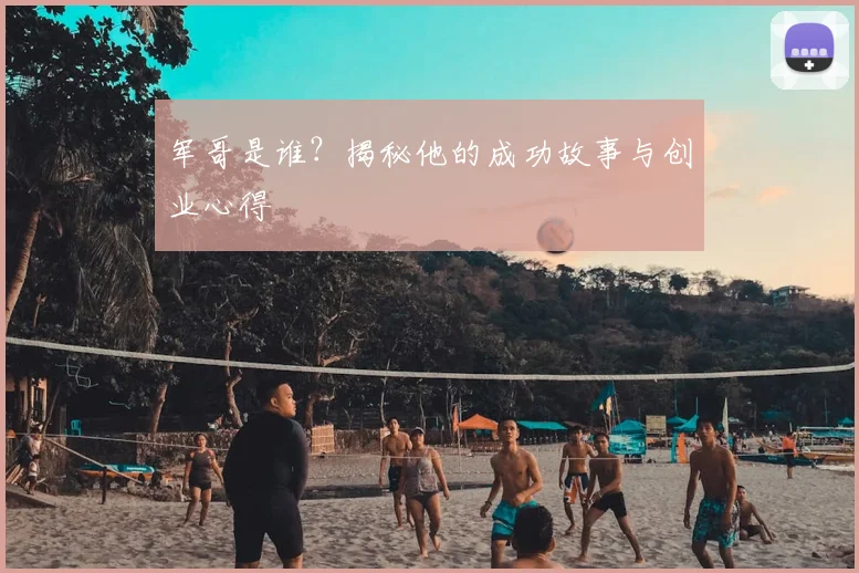 军哥是谁?揭秘他的成功故事与创业心得