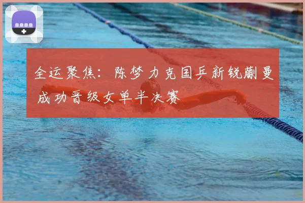 全运聚焦：陈梦力克国乒新锐蒯曼 成功晋级女单半决赛