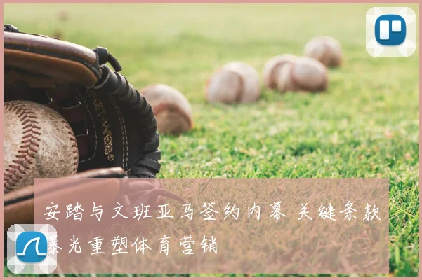 安踏与文班亚马签约内幕 关键条款曝光重塑体育营销